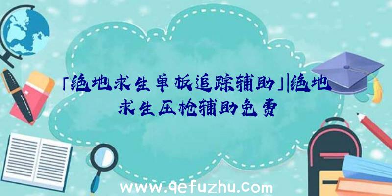 「绝地求生单板追踪辅助」|绝地求生压枪辅助免费